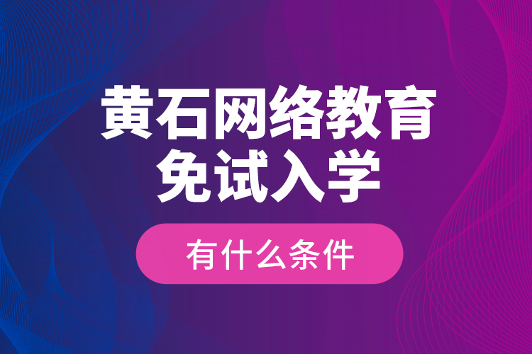 黃石網(wǎng)絡(luò)教育免試入學(xué)有什么條件？