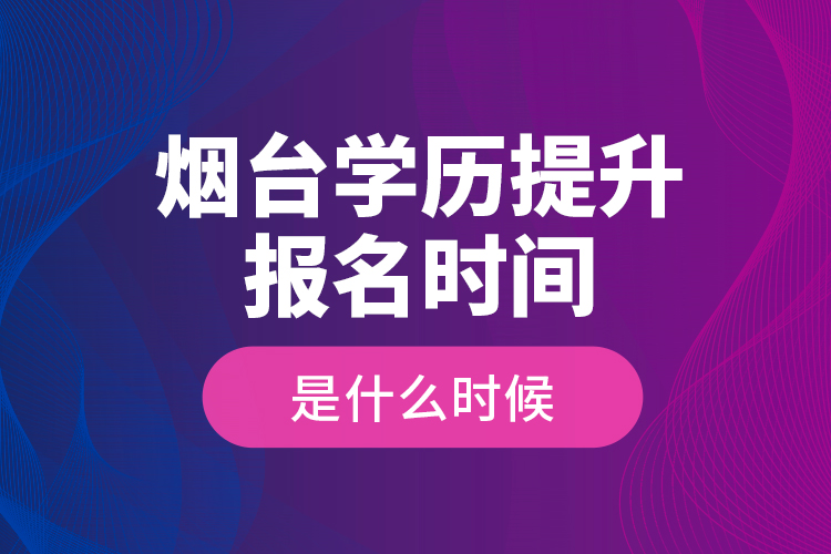 煙臺(tái)學(xué)歷提升報(bào)名時(shí)間是什么時(shí)候？