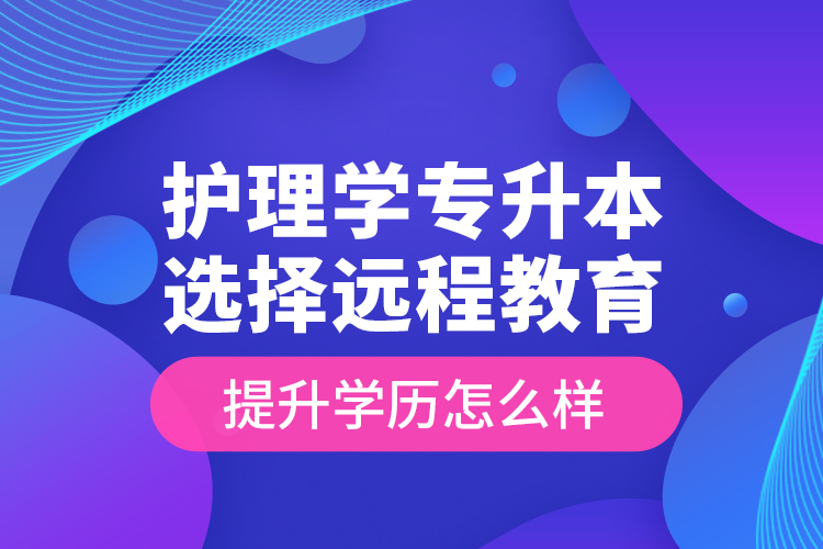 護(hù)理學(xué)專(zhuān)升本選擇遠(yuǎn)程教育提升學(xué)歷怎么樣？