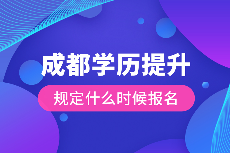 成都學歷提升規(guī)定什么時候報名？