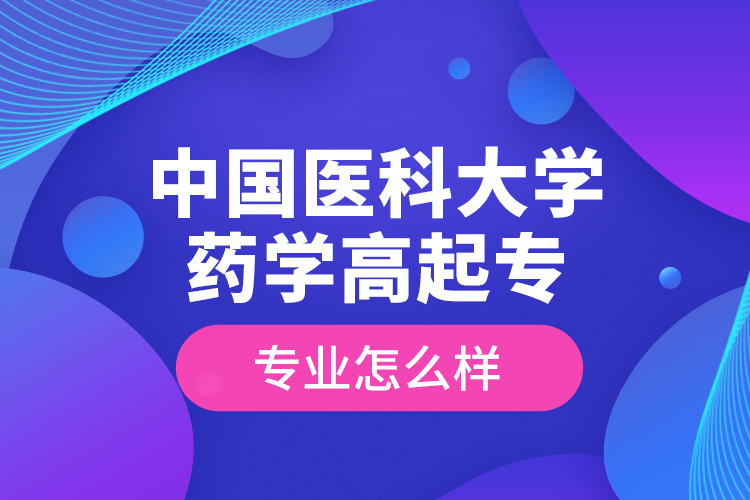 中國(guó)醫(yī)科大學(xué)藥學(xué)高起專專業(yè)怎么樣？