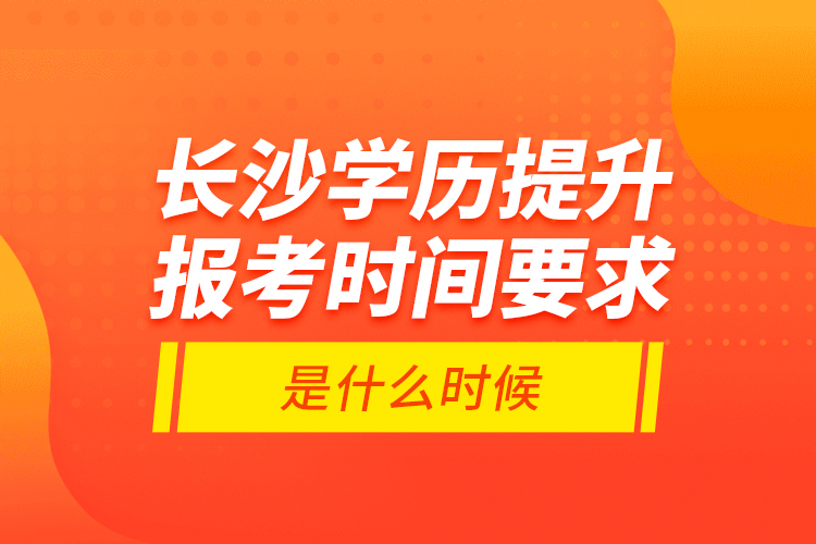 長沙學(xué)歷提升報(bào)考時(shí)間要求是什么時(shí)候？