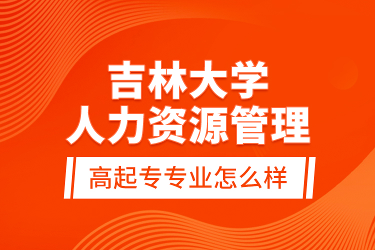 吉林大學(xué)人力資源管理高起專專業(yè)怎么樣？