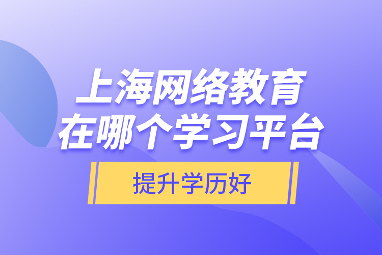 上海網(wǎng)絡(luò)教育在哪個(gè)學(xué)習(xí)平臺(tái)提升學(xué)歷好？