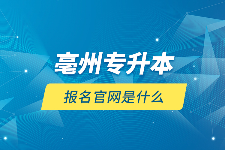 亳州專升本報名官網(wǎng)是什么？