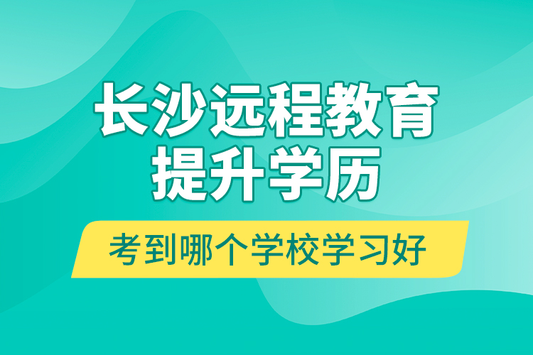 長沙遠(yuǎn)程教育提升學(xué)歷考到哪個學(xué)校學(xué)習(xí)好？