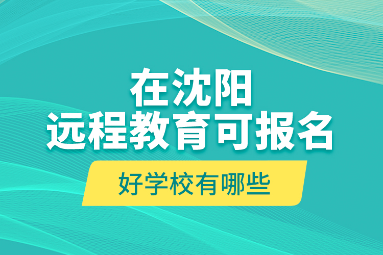 在沈陽遠(yuǎn)程教育可報(bào)名的好學(xué)校有哪些？