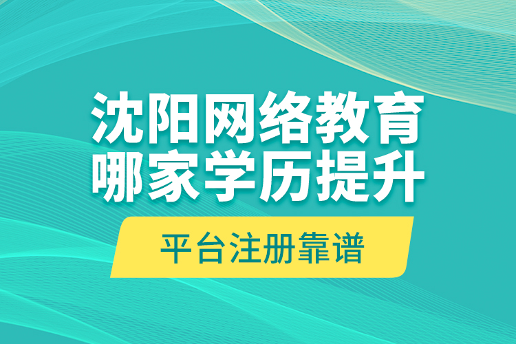 沈陽網(wǎng)絡(luò)教育哪家學(xué)歷提升平臺(tái)注冊(cè)靠譜？
