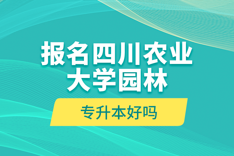 報(bào)名四川農(nóng)業(yè)大學(xué)園林專升本好嗎？