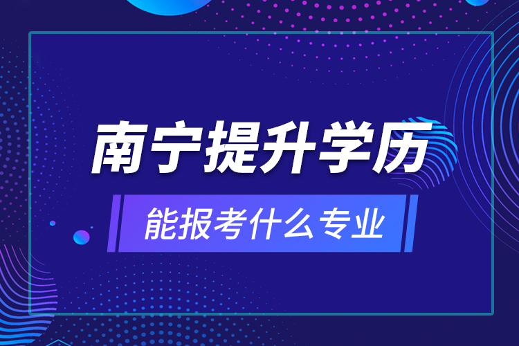 南寧提升學(xué)歷能報(bào)考什么專業(yè)？
