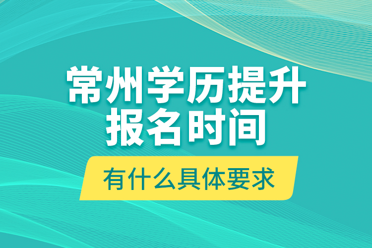 常州學(xué)歷提升報(bào)名時(shí)間有什么具體要求？