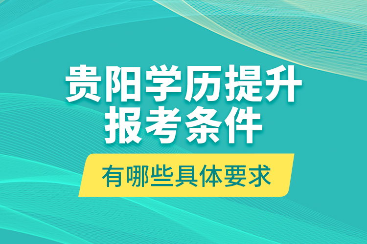 貴陽學(xué)歷提升報考條件有哪些具體要求？