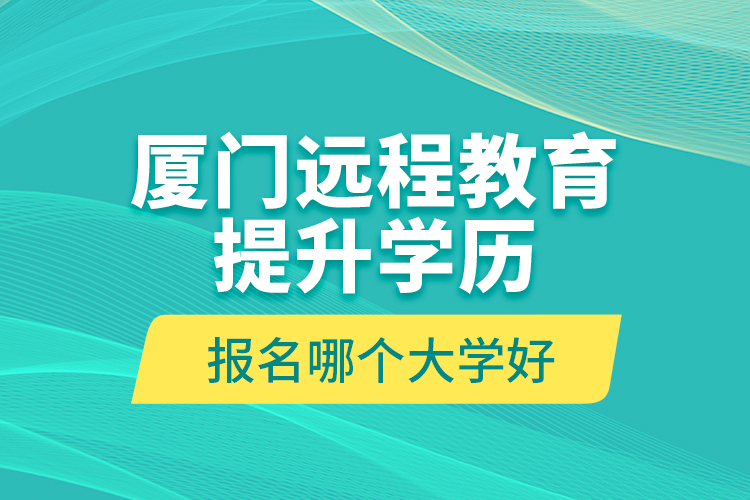 廈門遠(yuǎn)程教育提升學(xué)歷報(bào)名哪個(gè)大學(xué)好？