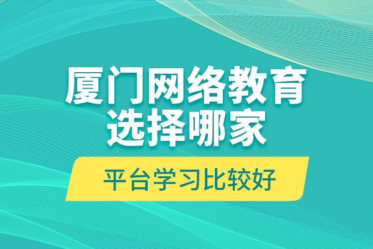 廈門網(wǎng)絡(luò)教育選擇哪家平臺學(xué)習(xí)比較好？