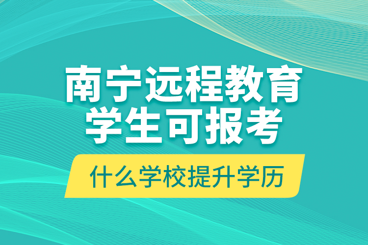 南寧遠(yuǎn)程教育學(xué)生可報(bào)考什么學(xué)校提升學(xué)歷？