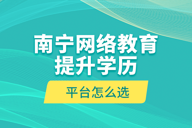 南寧網(wǎng)絡(luò)教育提升學(xué)歷平臺(tái)怎么選？