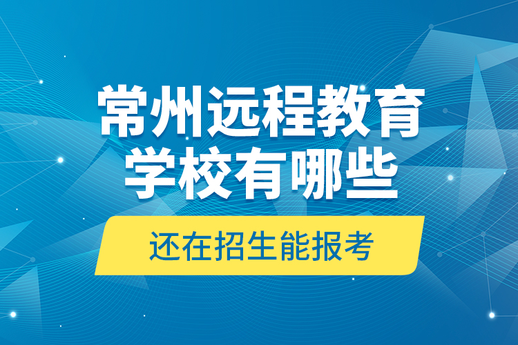 常州遠(yuǎn)程教育學(xué)校有哪些還在招生能報考？