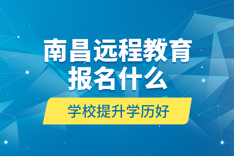 南昌遠(yuǎn)程教育報(bào)名什么學(xué)校提升學(xué)歷好？