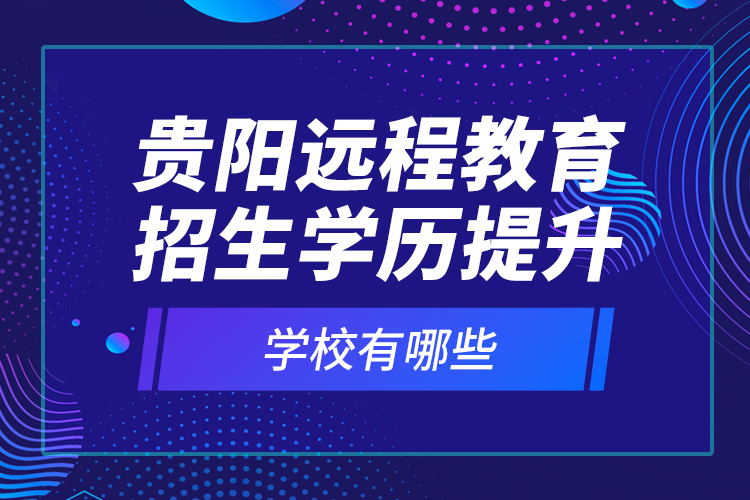 貴陽遠(yuǎn)程教育招生學(xué)歷提升學(xué)校有哪些？