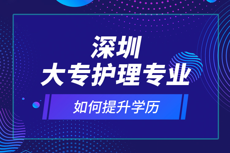深圳大專護理專業(yè)如何提升學(xué)歷？