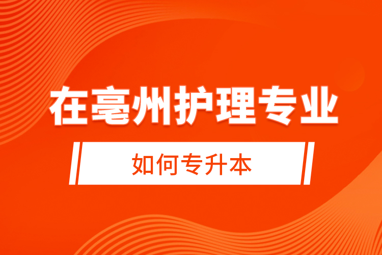在亳州護理專業(yè)如何專升本？