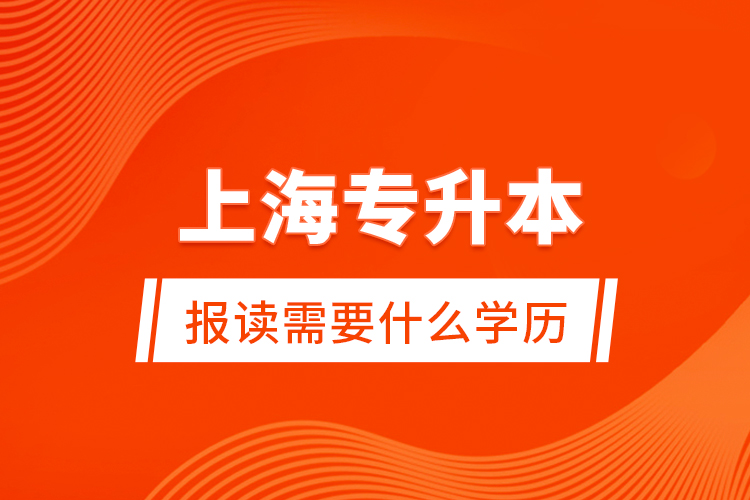 上海專升本報(bào)讀需要什么學(xué)歷？
