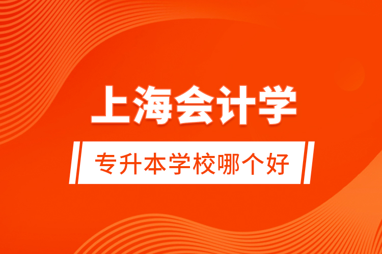 上海會計學(xué)專升本學(xué)校哪個好？