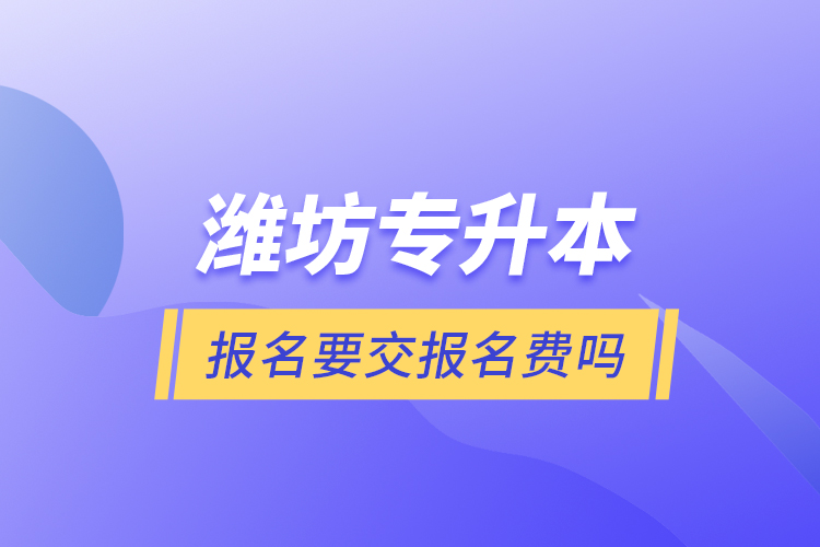 濰坊專升本報(bào)名要交報(bào)名費(fèi)嗎？