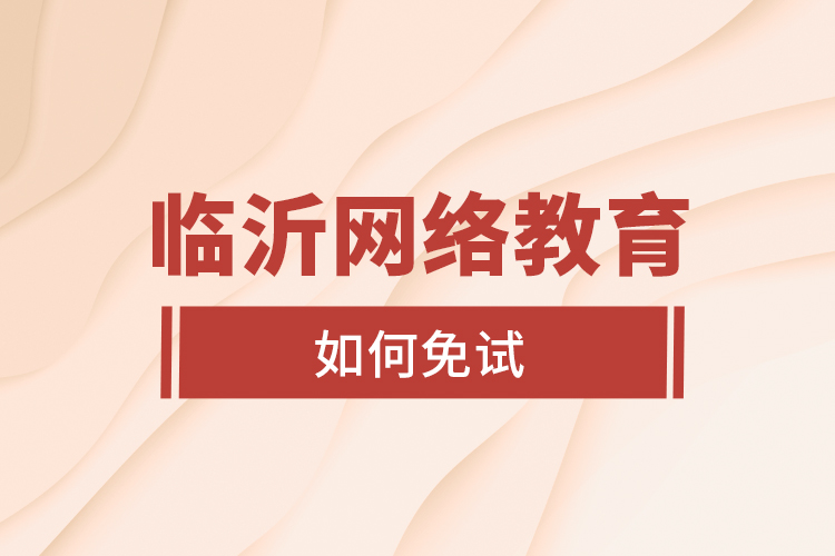臨沂網(wǎng)絡教育如何免試？