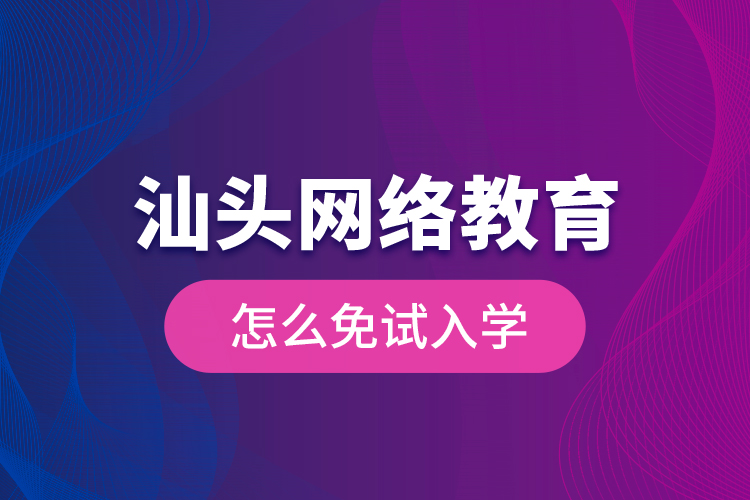 汕頭網(wǎng)絡(luò)教育怎么免試入學(xué)？