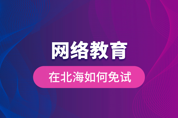 網(wǎng)絡教育在北海如何免試？