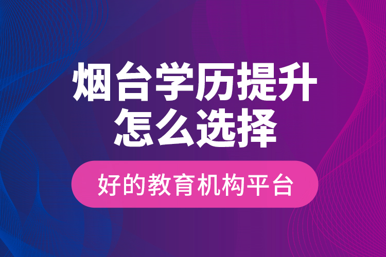 煙臺(tái)學(xué)歷提升怎么選擇好的教育機(jī)構(gòu)平臺(tái)？