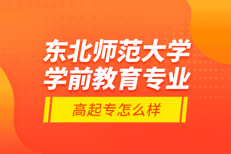 東北師范大學學前教育專業(yè)高起專怎么樣？