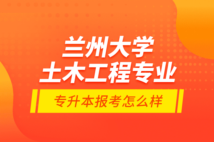 蘭州大學土木工程專業(yè)專升本報考怎么樣？