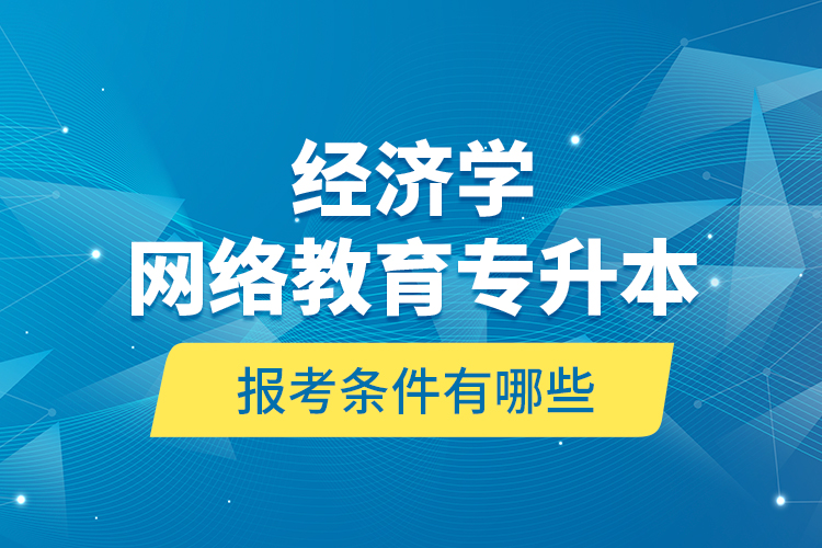 ?經(jīng)濟學(xué)網(wǎng)絡(luò)教育專升本報考條件有哪些？