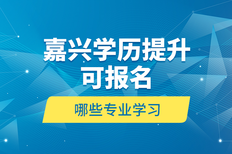 嘉興學(xué)歷提升可報名哪些專業(yè)學(xué)習(xí)？