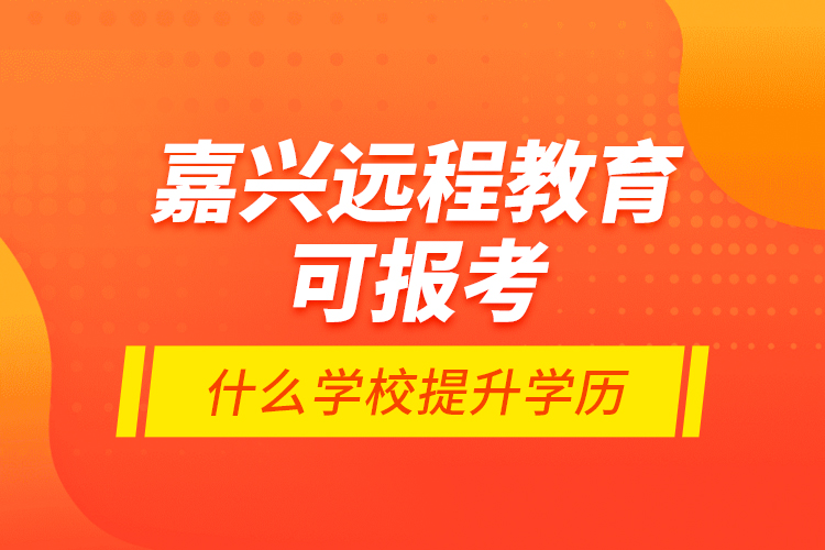 嘉興遠程教育可報考什么學校提升學歷？
