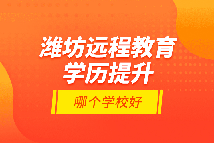 濰坊遠(yuǎn)程教育學(xué)歷提升哪個(gè)學(xué)校好？