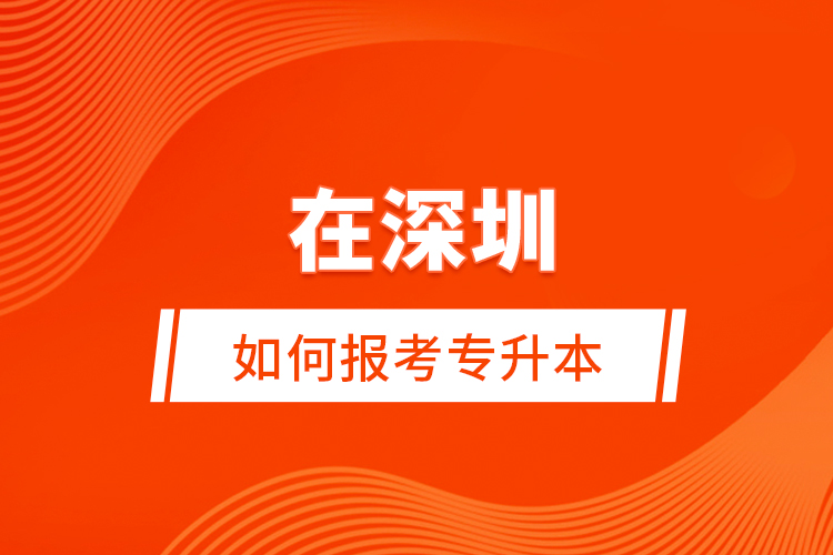 在深圳如何報(bào)考專(zhuān)升本？