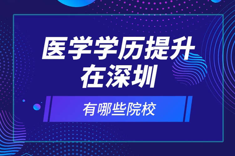 醫(yī)學(xué)學(xué)歷提升在深圳有哪些院校？