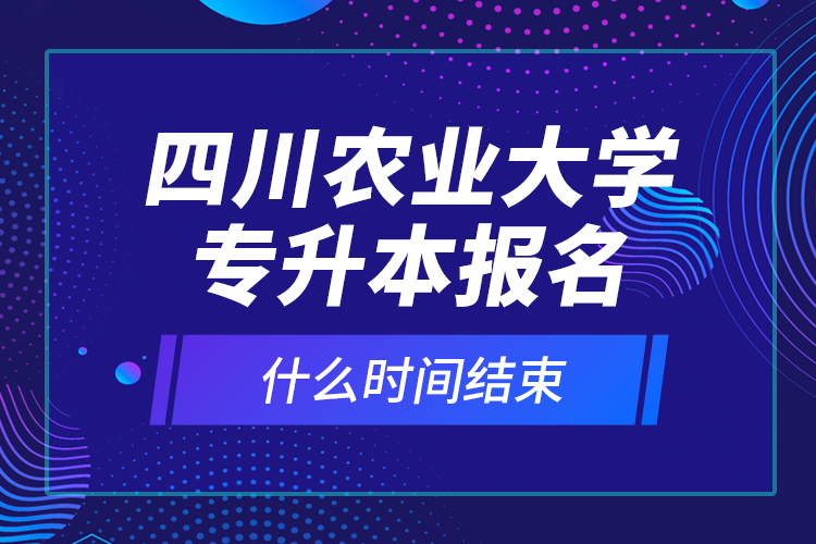 四川農(nóng)業(yè)大學(xué)專升本報(bào)名什么時(shí)間結(jié)束？