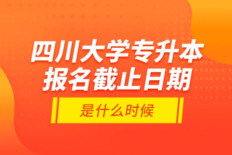四川大學專升本報名截止日期是什么時候？