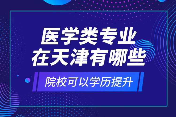 醫(yī)學(xué)類專業(yè)在天津有哪些院?？梢詫W(xué)歷提升？