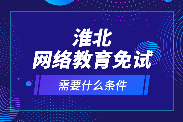 淮北網(wǎng)絡(luò)教育免試需要什么條件？