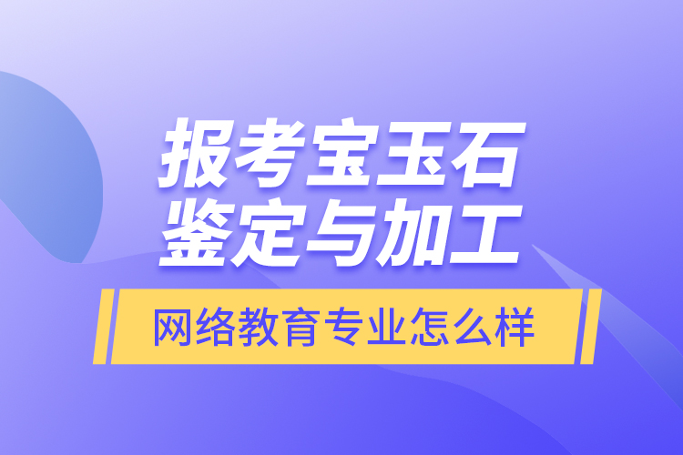 報考寶玉石鑒定與加工網(wǎng)絡(luò)教育專業(yè)怎么樣？
