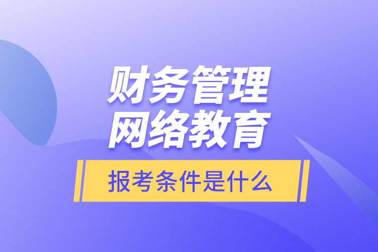 財務(wù)管理網(wǎng)絡(luò)教育報考條件是什么？