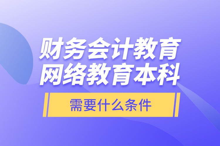 財務會計教育網(wǎng)絡教育本科需要什么條件？