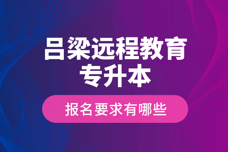 呂梁遠(yuǎn)程教育專升本報(bào)名要求有哪些？