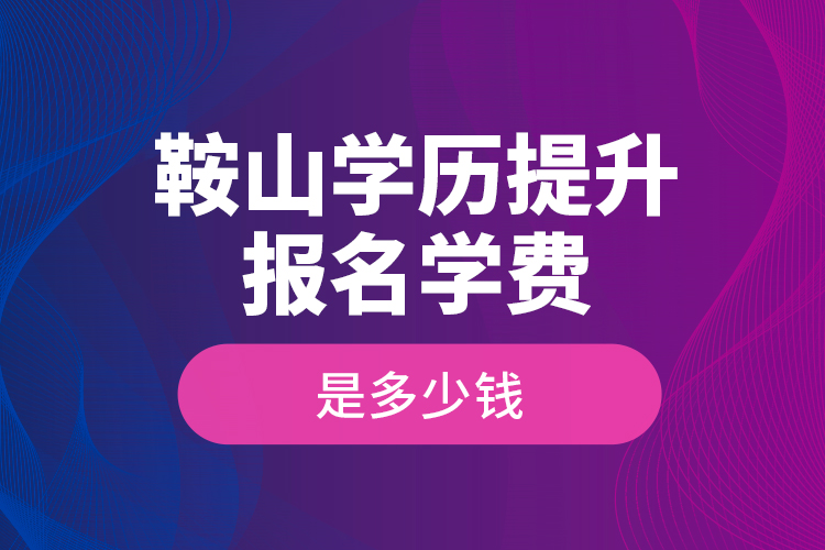 鞍山學(xué)歷提升報名學(xué)費是多少錢？