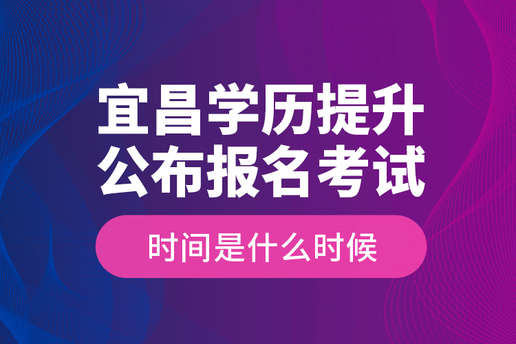 宜昌學(xué)歷提升公布報名考試時間是什么時候？